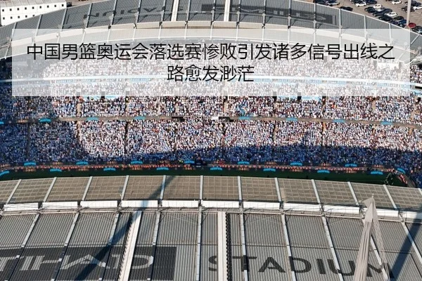中国男篮奥运会落选赛惨败引发诸多信号出线之路愈发渺茫