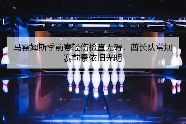 马霍姆斯季前赛轻伤检查无碍，酋长队常规赛前景依旧光明